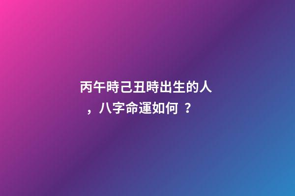 丙午時己丑時出生的人，八字命運如何？